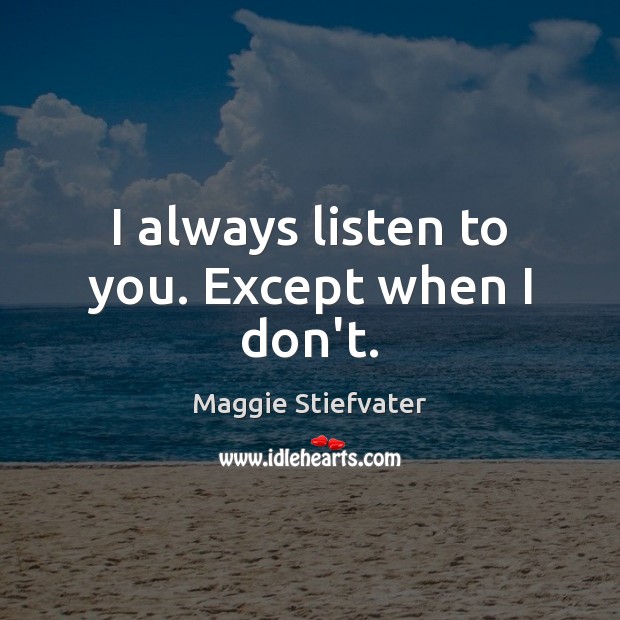 I always listen to you. Except when I don’t. Image