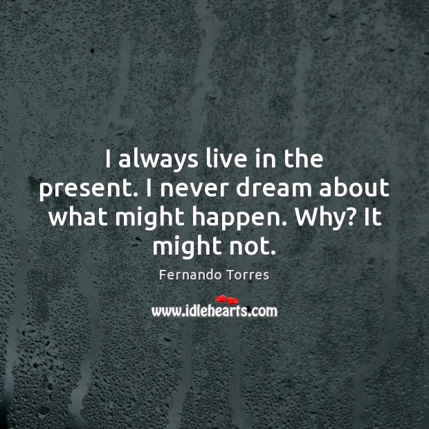 I always live in the present. I never dream about what might happen. Why? It might not. Fernando Torres Picture Quote