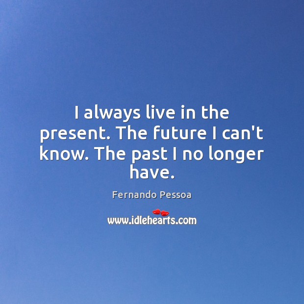 I always live in the present. The future I can’t know. The past I no longer have. 