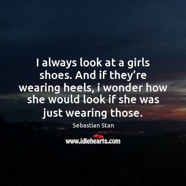 I always look at a girls shoes. And if they’re wearing Sebastian Stan Picture Quote