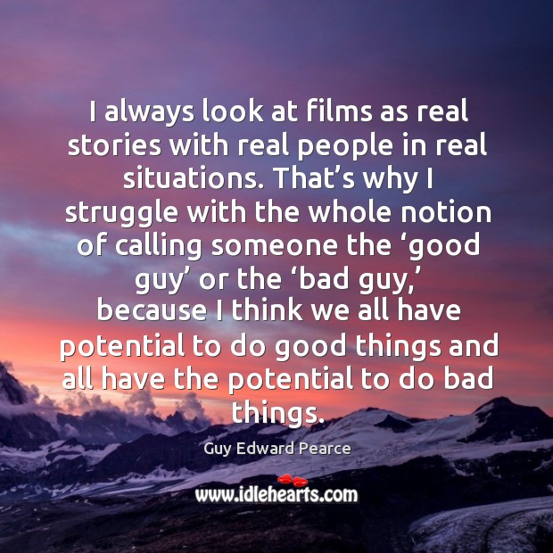 I always look at films as real stories with real people in real situations. Guy Edward Pearce Picture Quote
