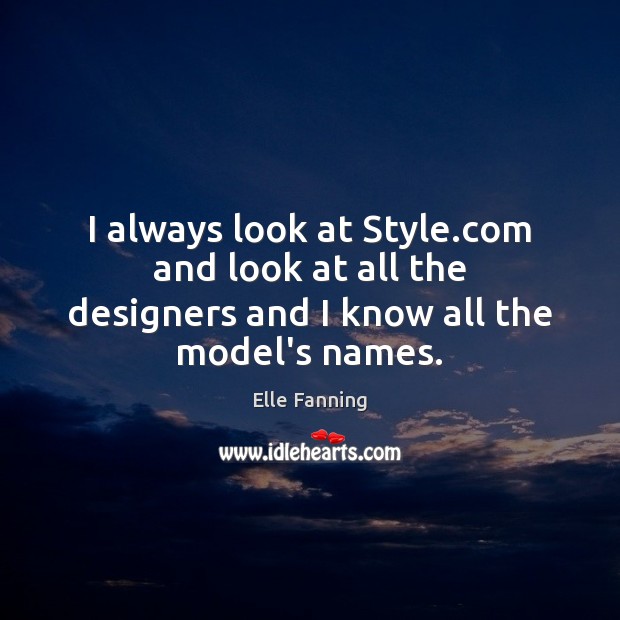 I always look at Style.com and look at all the designers and I know all the model’s names. Elle Fanning Picture Quote