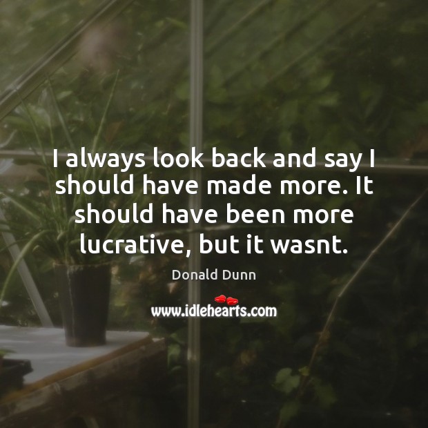 I always look back and say I should have made more. It Donald Dunn Picture Quote