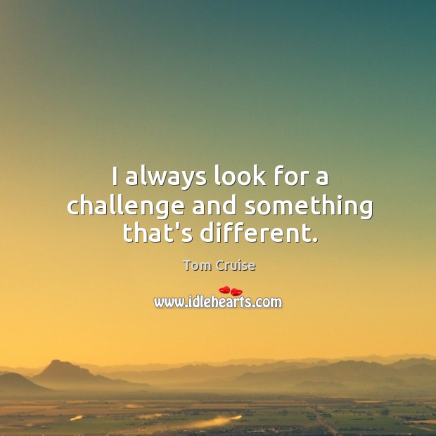 I always look for a challenge and something that’s different. Tom Cruise Picture Quote