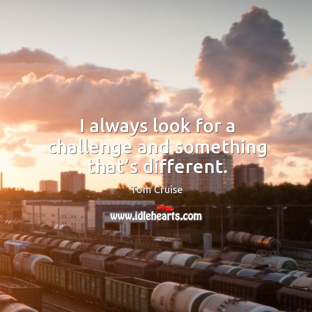 I always look for a challenge and something that’s different. Tom Cruise Picture Quote