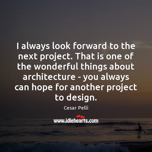 I always look forward to the next project. That is one of Cesar Pelli Picture Quote