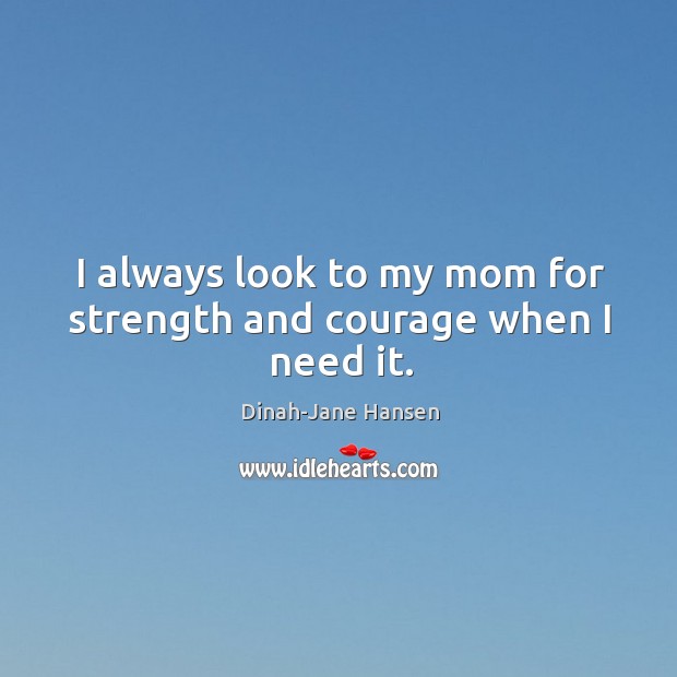 I always look to my mom for strength and courage when I need it. Dinah-Jane Hansen Picture Quote