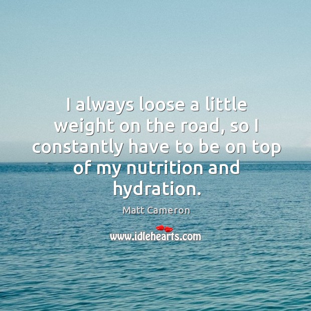 I always loose a little weight on the road, so I constantly have to be on top of my nutrition and hydration. Matt Cameron Picture Quote
