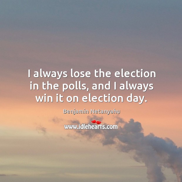 I always lose the election in the polls, and I always win it on election day. Benjamin Netanyahu Picture Quote
