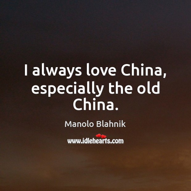 I always love China, especially the old China. Manolo Blahnik Picture Quote