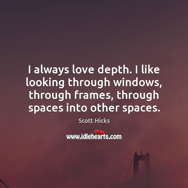 I always love depth. I like looking through windows, through frames, through Scott Hicks Picture Quote