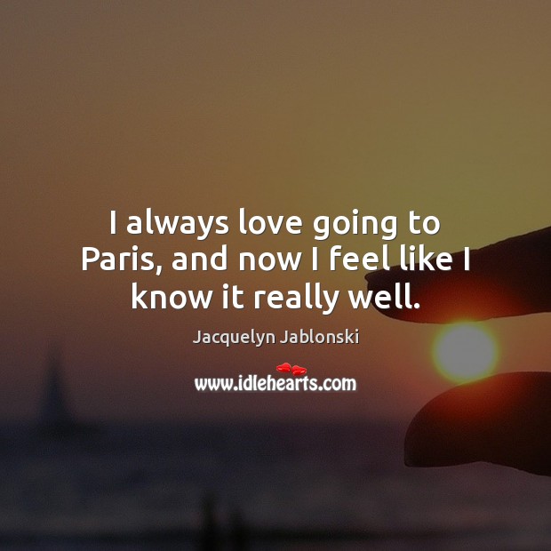I always love going to Paris, and now I feel like I know it really well. Jacquelyn Jablonski Picture Quote