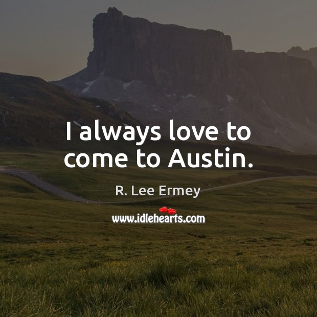 I always love to come to Austin. R. Lee Ermey Picture Quote