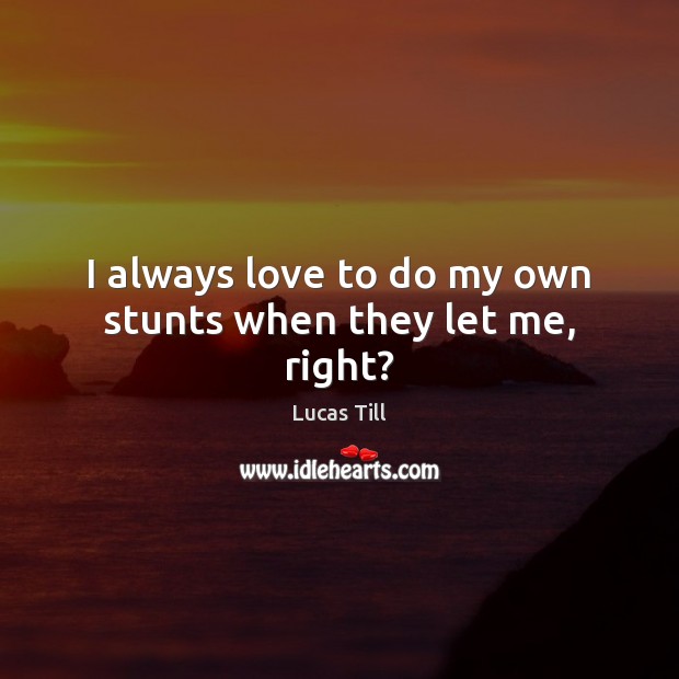 I always love to do my own stunts when they let me, right? Lucas Till Picture Quote