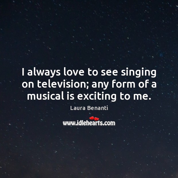 I always love to see singing on television; any form of a musical is exciting to me. Laura Benanti Picture Quote