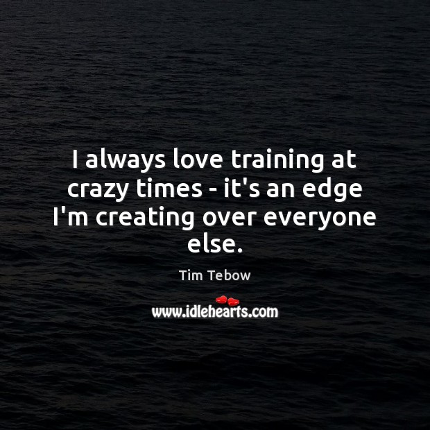 I always love training at crazy times – it’s an edge I’m creating over everyone else. Tim Tebow Picture Quote