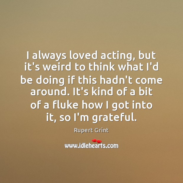I always loved acting, but it’s weird to think what I’d be Rupert Grint Picture Quote