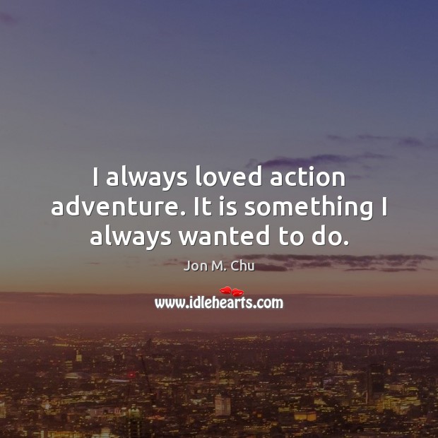 I always loved action adventure. It is something I always wanted to do. Image
