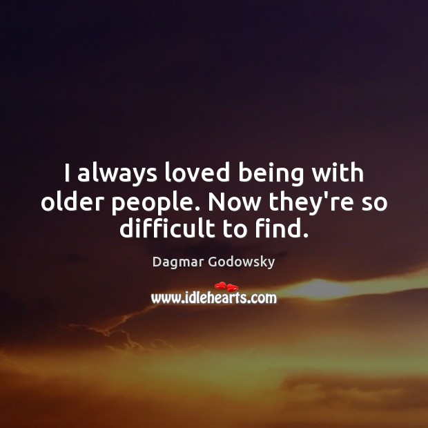 I always loved being with older people. Now they’re so difficult to find. Dagmar Godowsky Picture Quote