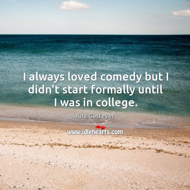 I always loved comedy but I didn’t start formally until I was in college. Ana Gasteyer Picture Quote