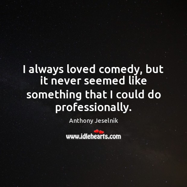 I always loved comedy, but it never seemed like something that I could do professionally. Anthony Jeselnik Picture Quote