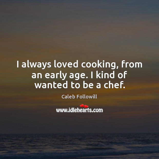 I always loved cooking, from an early age. I kind of wanted to be a chef. Caleb Followill Picture Quote