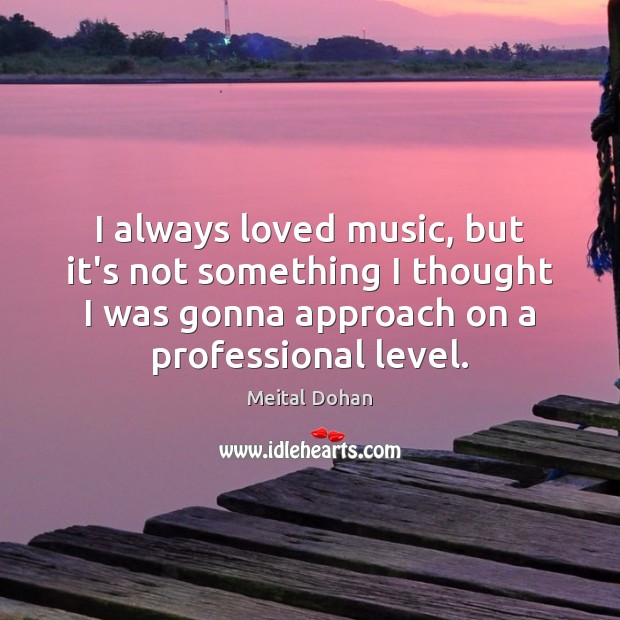 I always loved music, but it’s not something I thought I was Meital Dohan Picture Quote