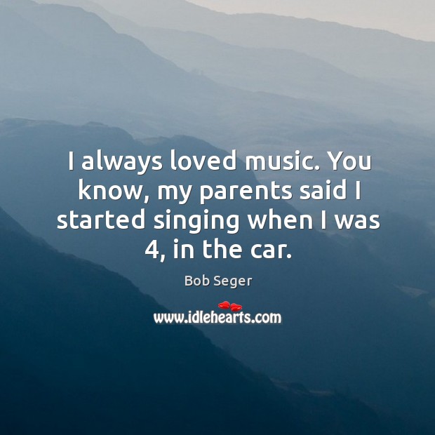 I always loved music. You know, my parents said I started singing Bob Seger Picture Quote