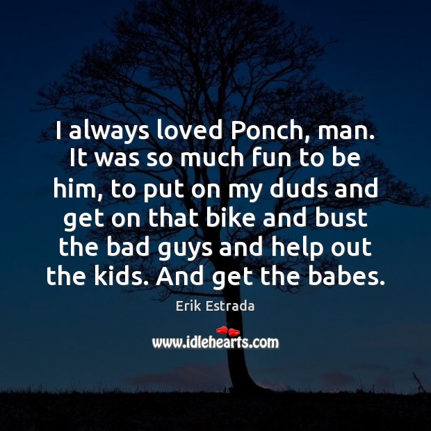 I always loved Ponch, man. It was so much fun to be Erik Estrada Picture Quote