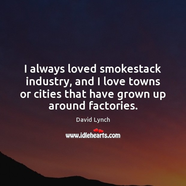 I always loved smokestack industry, and I love towns or cities that David Lynch Picture Quote