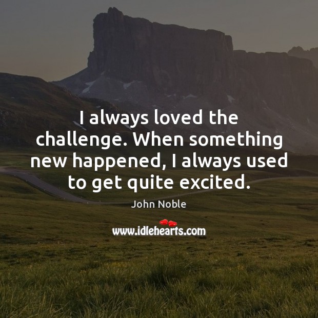 I always loved the challenge. When something new happened, I always used John Noble Picture Quote