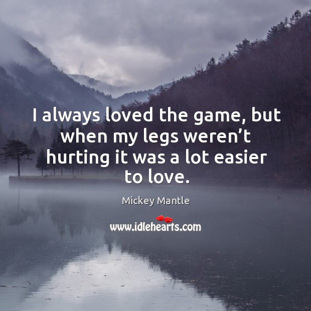 I always loved the game, but when my legs weren’t hurting it was a lot easier to love. Mickey Mantle Picture Quote