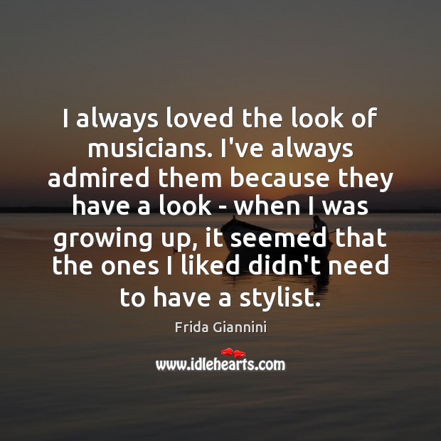 I always loved the look of musicians. I’ve always admired them because Image