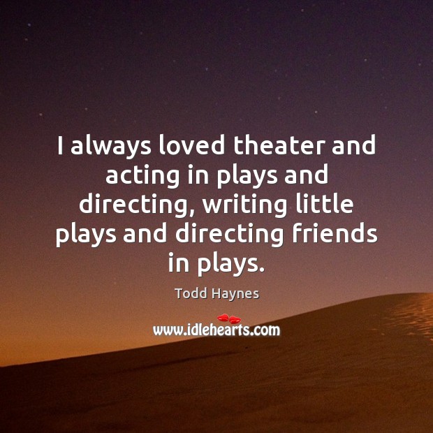 I always loved theater and acting in plays and directing, writing little Todd Haynes Picture Quote