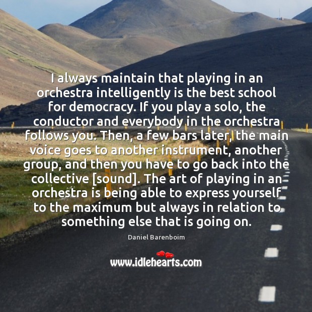 I always maintain that playing in an orchestra intelligently is the best Daniel Barenboim Picture Quote