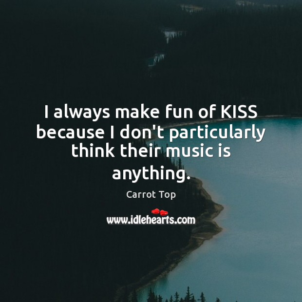 I always make fun of KISS because I don’t particularly think their music is anything. Carrot Top Picture Quote