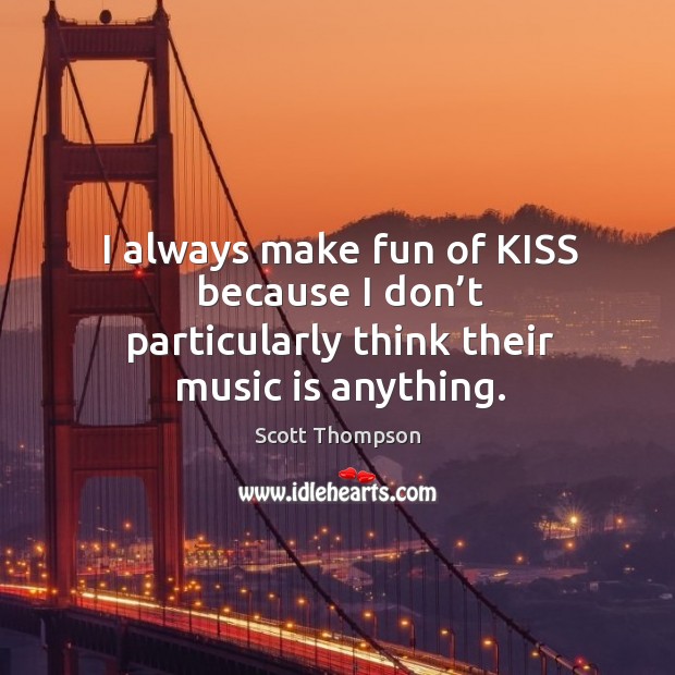 I always make fun of kiss because I don’t particularly think their music is anything. Scott Thompson Picture Quote