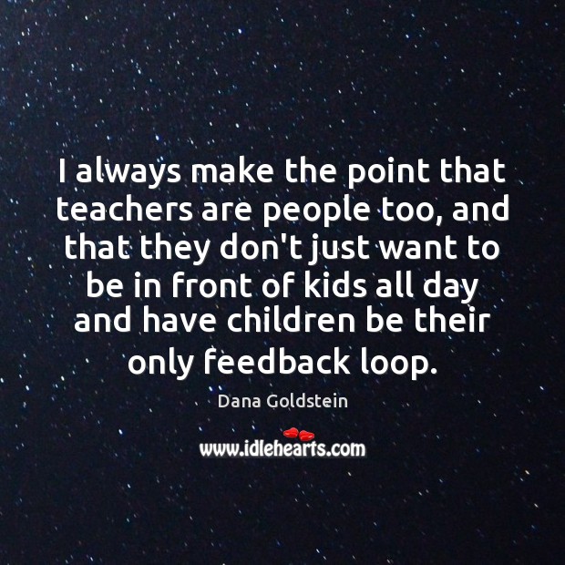 I always make the point that teachers are people too, and that Dana Goldstein Picture Quote