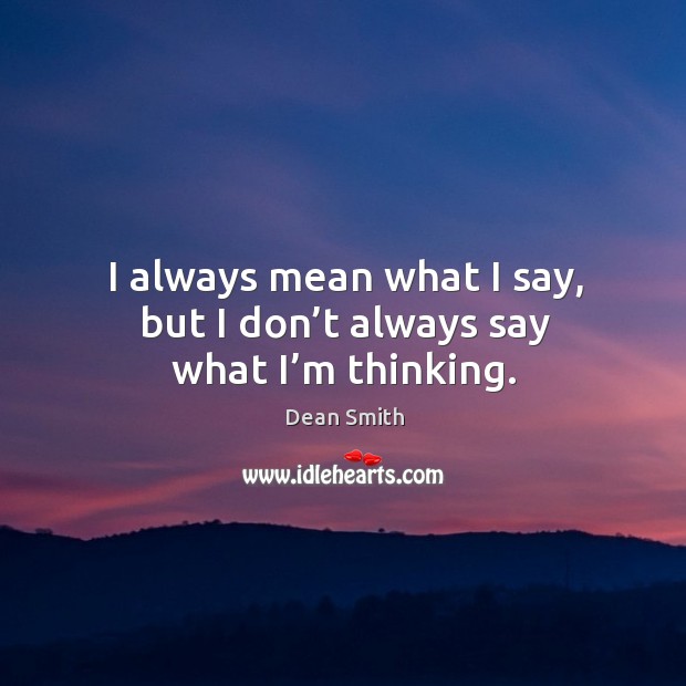 I always mean what I say, but I don’t always say what I’m thinking. Dean Smith Picture Quote
