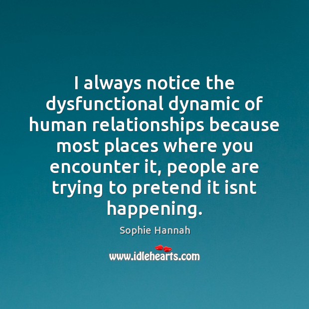 I always notice the dysfunctional dynamic of human relationships because most places Sophie Hannah Picture Quote