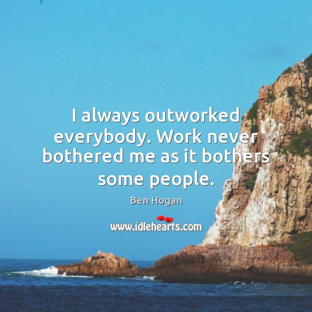 I always outworked everybody. Work never bothered me as it bothers some people. Ben Hogan Picture Quote
