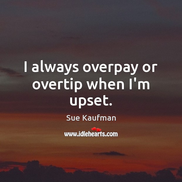 I always overpay or overtip when I’m upset. Sue Kaufman Picture Quote