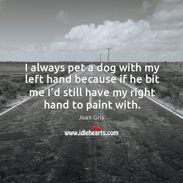 I always pet a dog with my left hand because if he bit me I’d still have my right hand to paint with. Juan Gris Picture Quote