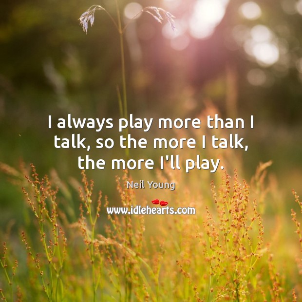 I always play more than I talk, so the more I talk, the more I’ll play. Neil Young Picture Quote