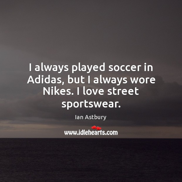 I always played soccer in Adidas, but I always wore Nikes. I love street sportswear. Ian Astbury Picture Quote