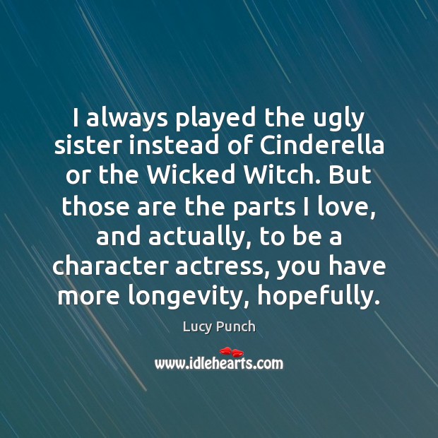 I always played the ugly sister instead of Cinderella or the Wicked 