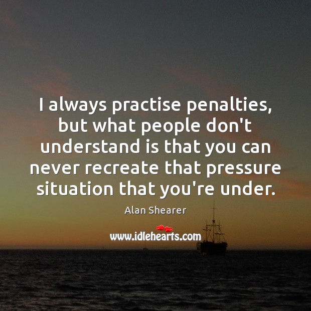 I always practise penalties, but what people don’t understand is that you Alan Shearer Picture Quote