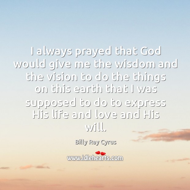 I always prayed that God would give me the wisdom and the vision to do the things on this earth.. Billy Ray Cyrus Picture Quote