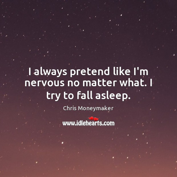I always pretend like I’m nervous no matter what. I try to fall asleep. Image