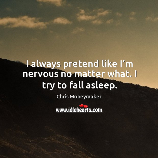 I always pretend like I’m nervous no matter what. I try to fall asleep. Chris Moneymaker Picture Quote